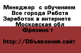 Менеджер (с обучением) - Все города Работа » Заработок в интернете   . Московская обл.,Фрязино г.